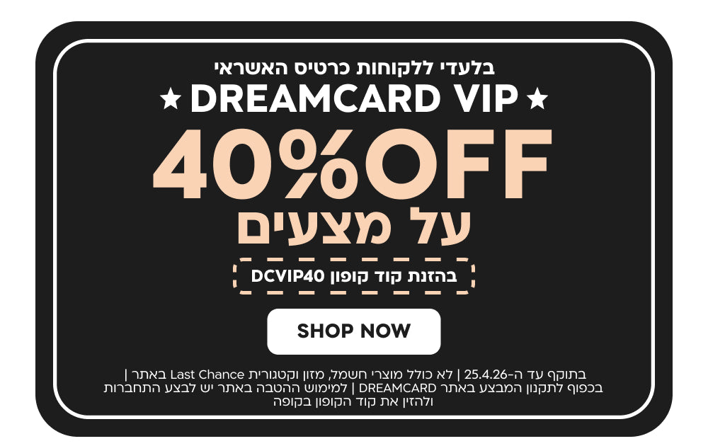 בלעדי ללקוחות כרטיס האשראי DREAMCARD VIP
40% off על מצעים בהזנת קוד קופון DCVIP40
בתוקף עד ה-25.4.26| לא כולל מוצרי חשמל, מזון וקטגוריית last chance באתר| בכפוף לתקנון המבצע באתר dreamcard| למימוש ההטבה באתר יש לבצע התחברות ולהזין את קוד הקופון בקופה