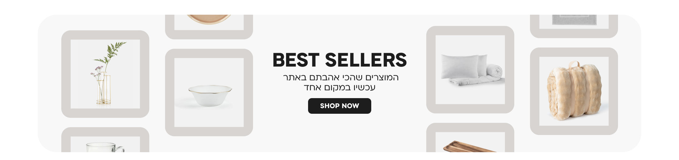 best seller
המוצרים שהכי אהבתם באתר עכשיו במקום אחד
SHOP NOW