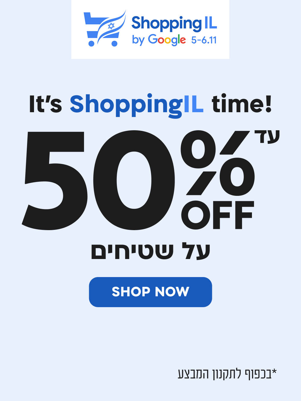 it's shoppingil time!
50% הנחה על שטיחים
shop now
*בכפוף לתקנון המבצע
