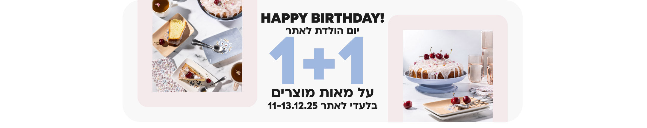 HAPPY BIRTHDAY!
יום הולדת לאתר 1+1 על מאות מוצרין בלעדי לאתר 11-13.12.25