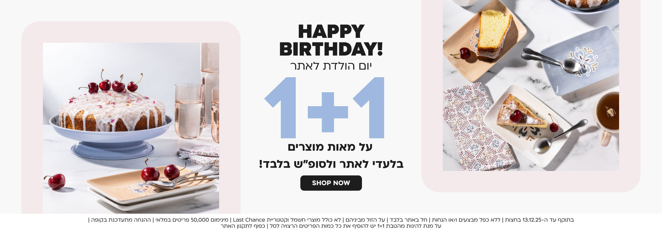 happy birthday יום הולדת לאתר 1+1 על מאות מוצרים בלעדי לאתר ולסופ”ש בלבד shop now
בתוקף עד ה-13.12.25 בחצות | ללא כפל מבצעים ו/או הנחות | חל באתר בלבד | על הזול מביניהם | לא כולל מוצרי חשמל וקטגוריית Last Chance | מינימום 50,000 פריטים במלאי | ההנחה מתעדכנת בקופה | על מנת להינות מהטבת 1+1 יש להוסיף את כל כמות הפריטים הרצויה לסל | כפוף לתקנון האתר