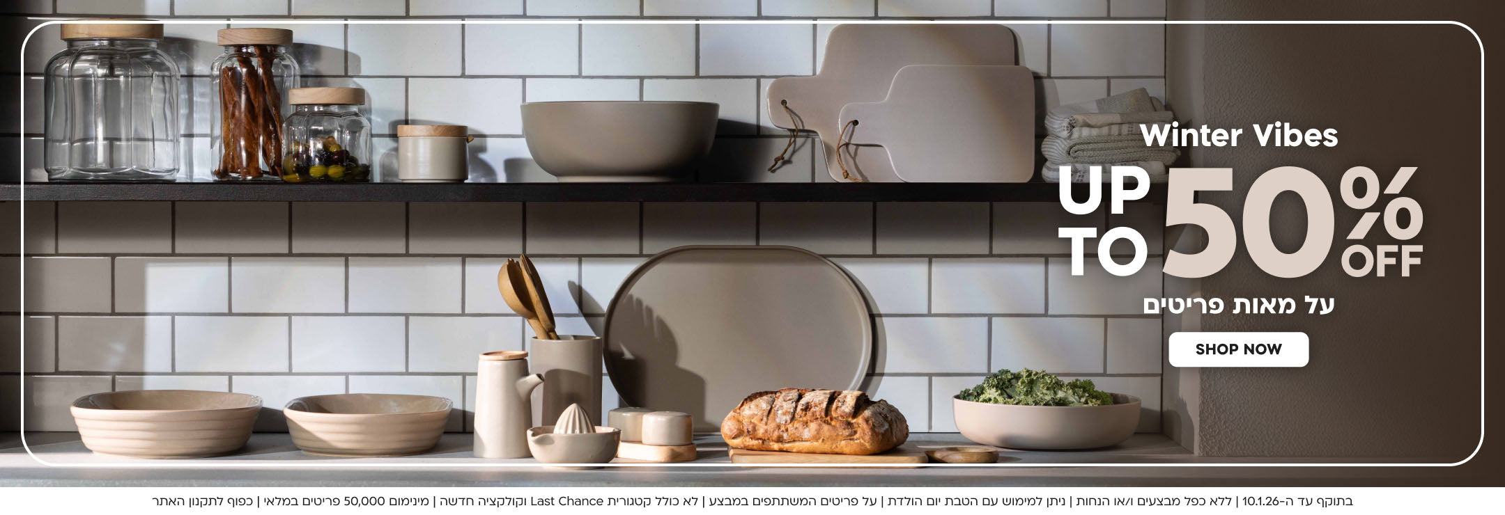 Winter Vibes up to 50%off על מאות פריטים shop now
בתוקף עד ה-10.1.26 | ללא כפל מבצעים ו/או הנחות | ניתן למימוש עם הטבת יום הולדת | על פריטים המשתתפים במבצע | לא כולל קטגורית Last Chance וקולקציה חדשה | מינימום 50,000 פריטים במלאי | כפוף לתקנון האתר