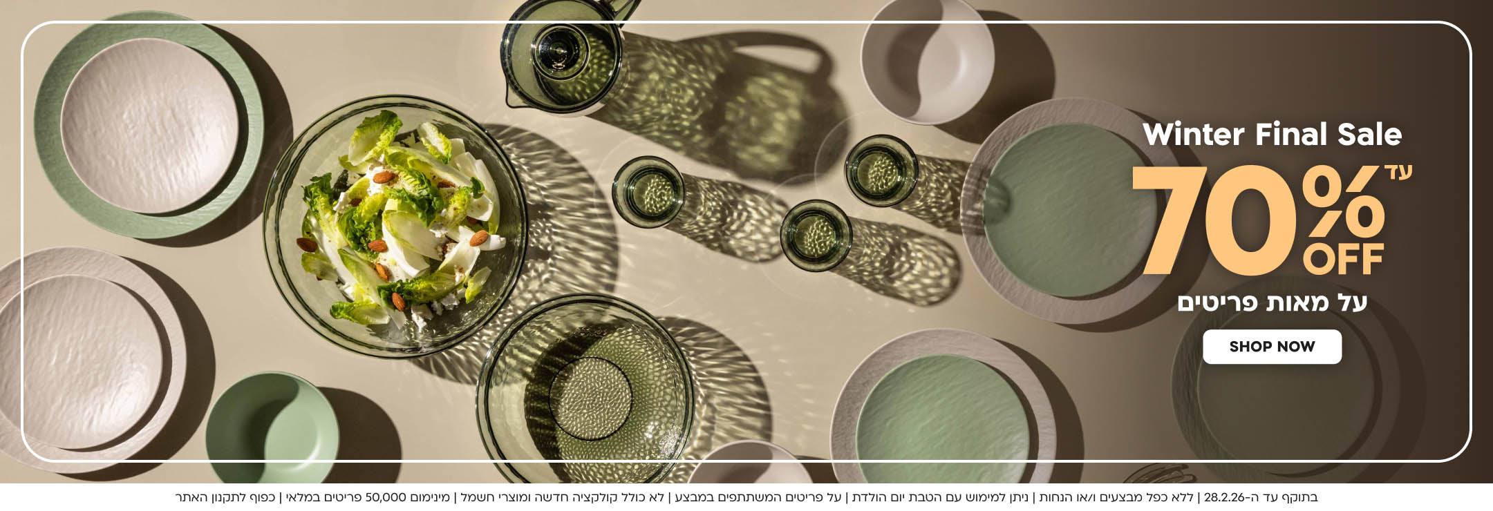Winter Final Sale עד 70%OFF  על מאות פריטים shop now 
בתוקף עד ה-28.2.26 | ללא כפל מבצעים ו/או הנחות | ניתן למימוש עם הטבת יום הולדת | על פריטים המשתתפים במבצע | לא כולל קולקציה חדשה ומוצרי חשמל | מינימום 50,000 פריטים במלאי | כפוף לתקנון האתר
