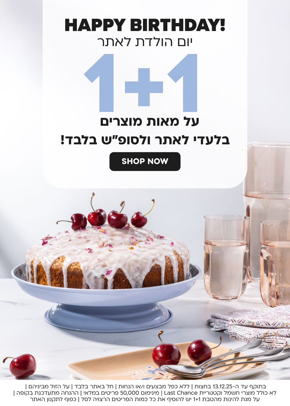 happy birthday יום הולדת לאתר 1+1 על מאות מוצרים בלעדי לאתר ולסופ”ש בלבד shop now
בתוקף עד ה-13.12.25 בחצות | ללא כפל מבצעים ו/או הנחות | חל באתר בלבד | על הזול מביניהם | לא כולל מוצרי חשמל וקטגוריית Last Chance | מינימום 50,000 פריטים במלאי | ההנחה מתעדכנת בקופה | על מנת להינות מהטבת 1+1 יש להוסיף את כל כמות הפריטים הרצויה לסל | כפוף לתקנון האתר