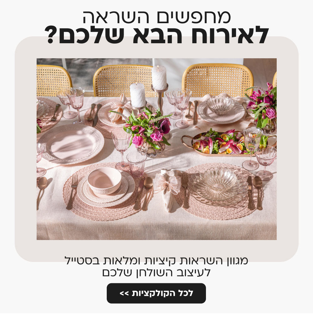 מחפשים השראה לאירוח הבא שלכם?
מגוון השראות קיציות ומלאות בסטייל לעיצוב השולחן שלכם
לכל הקולקציות