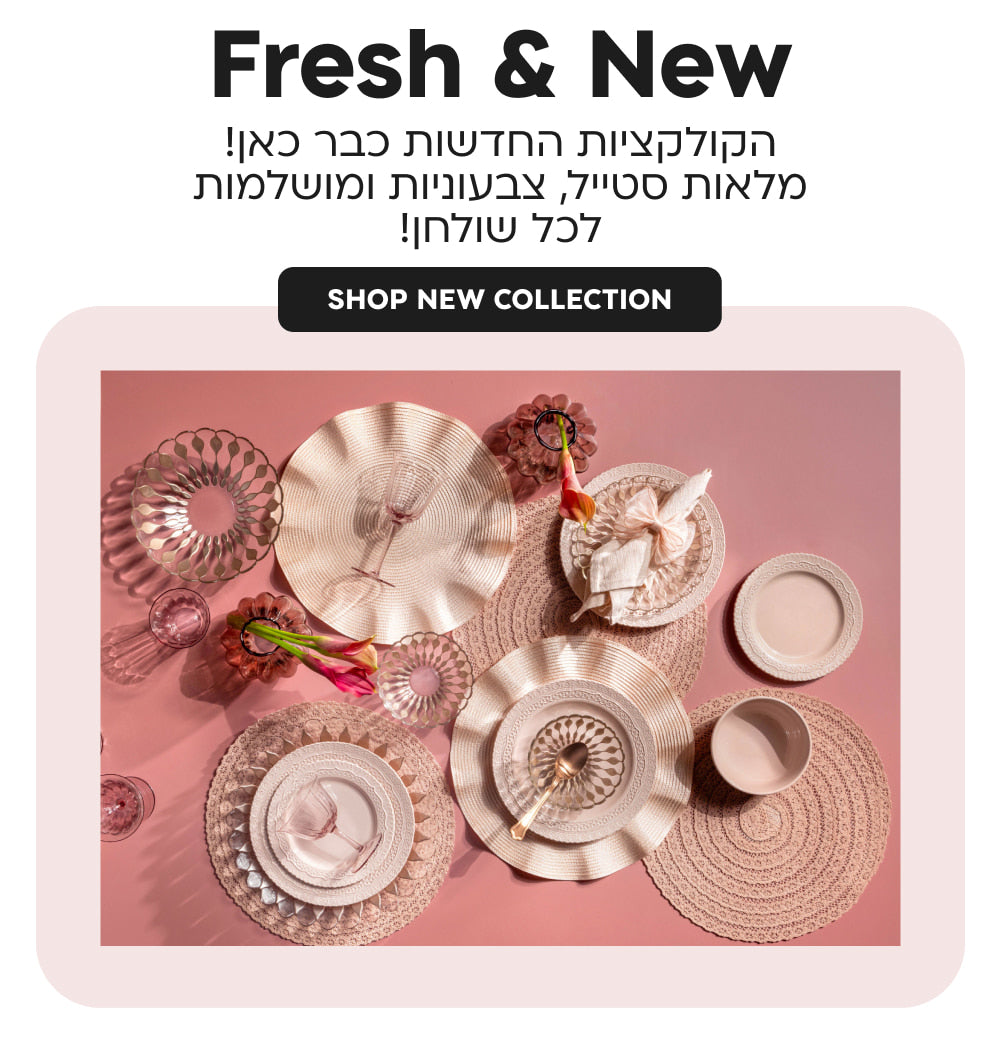 Fresh & New
הקולקציות חדשות כבר כאן! מלאות סטייל, צבעוניות ומושלמות לכל שולחן!
shop new collection