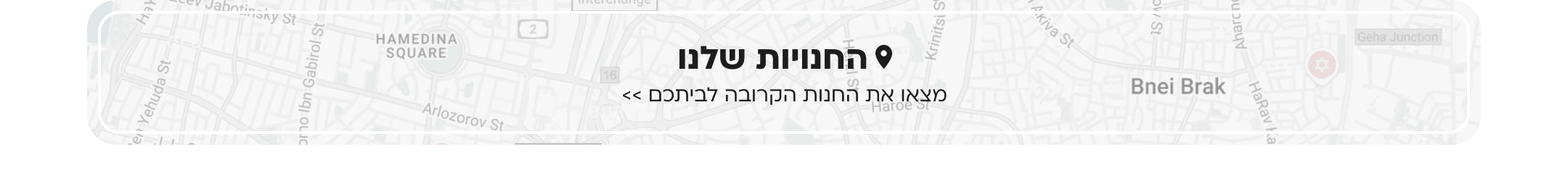 החנויות שלנו מצאו את החנות הקרובה לביתכם