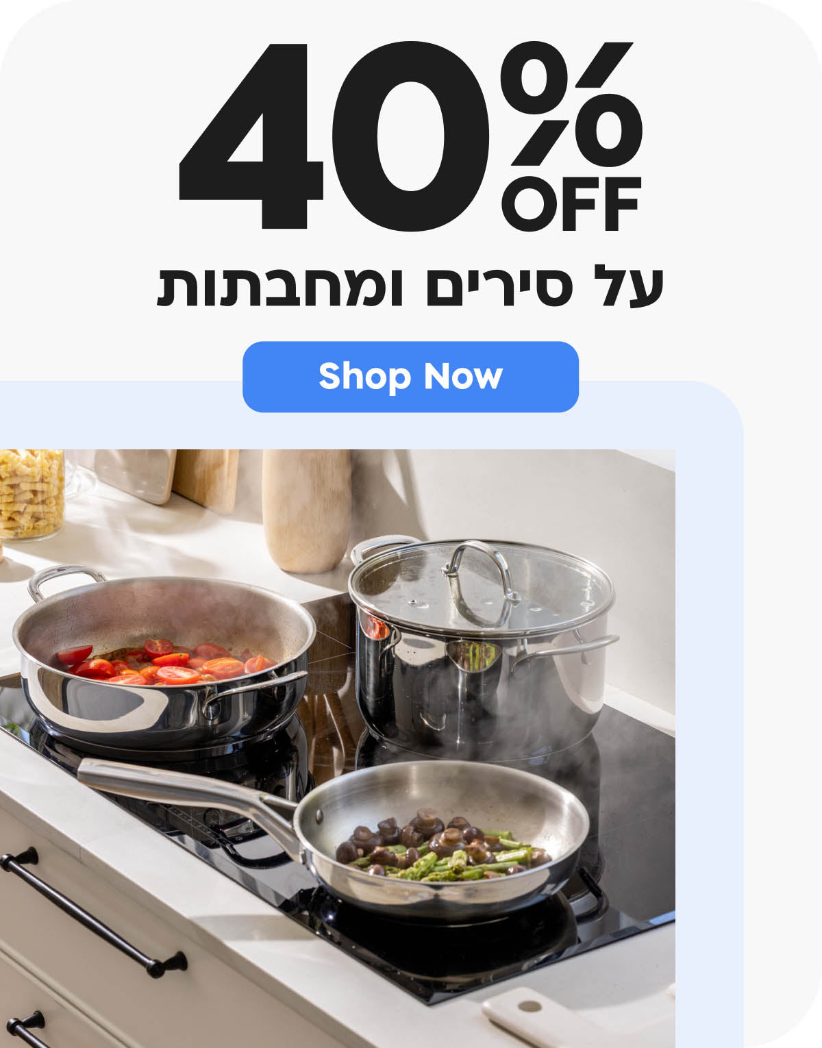 40% הנחה על סירים ומחבתות
shop now