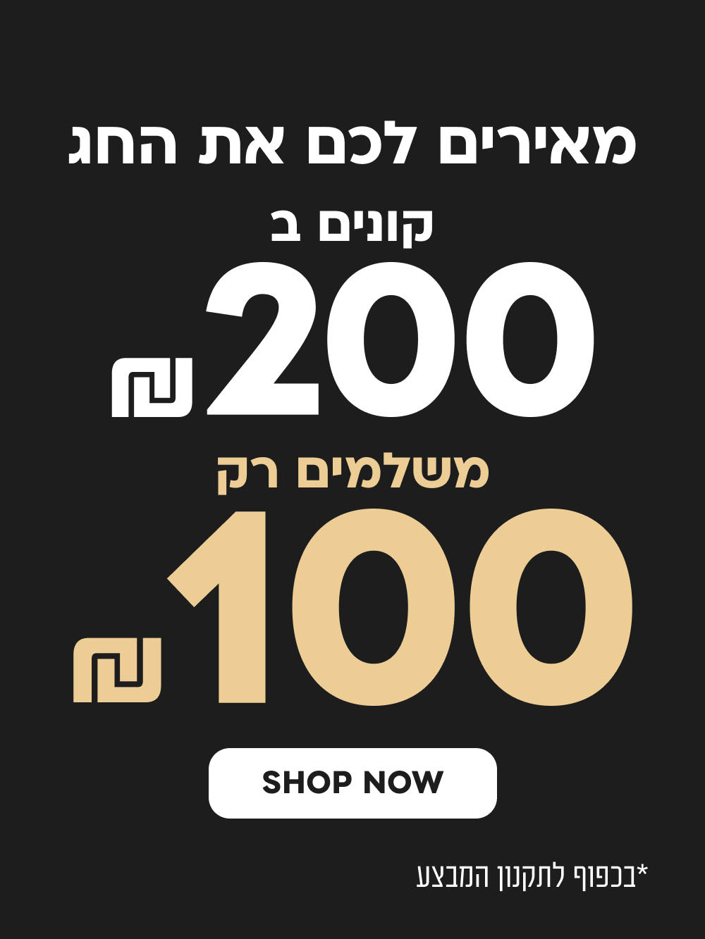 מאירים לכם את החג קונים ב 200₪ משלמים רק 100₪
SHOP NOW