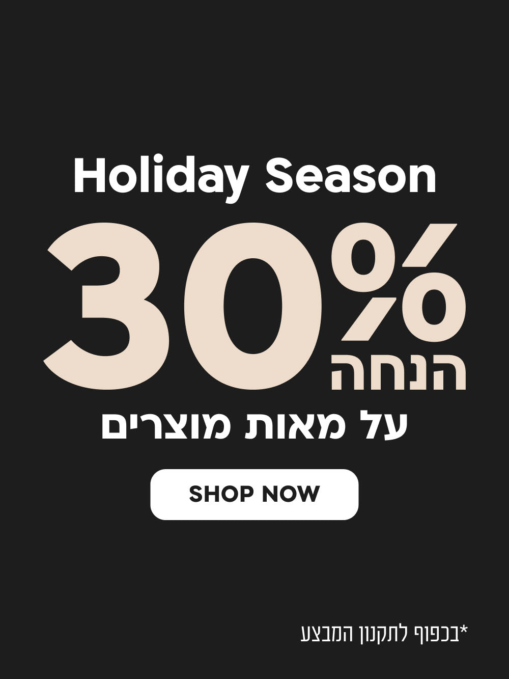 Holiday Season
30% הנחה על מאות מוצרים
SHOP NOW
*בכפוף לתקנון המבצע