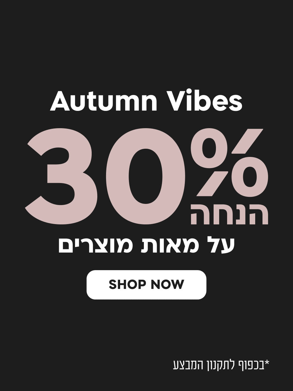 AUTUMN VIBES 30% הנחה על מאות מוצרים SHOP NEW 
*בכפוף לתקנון המבצע