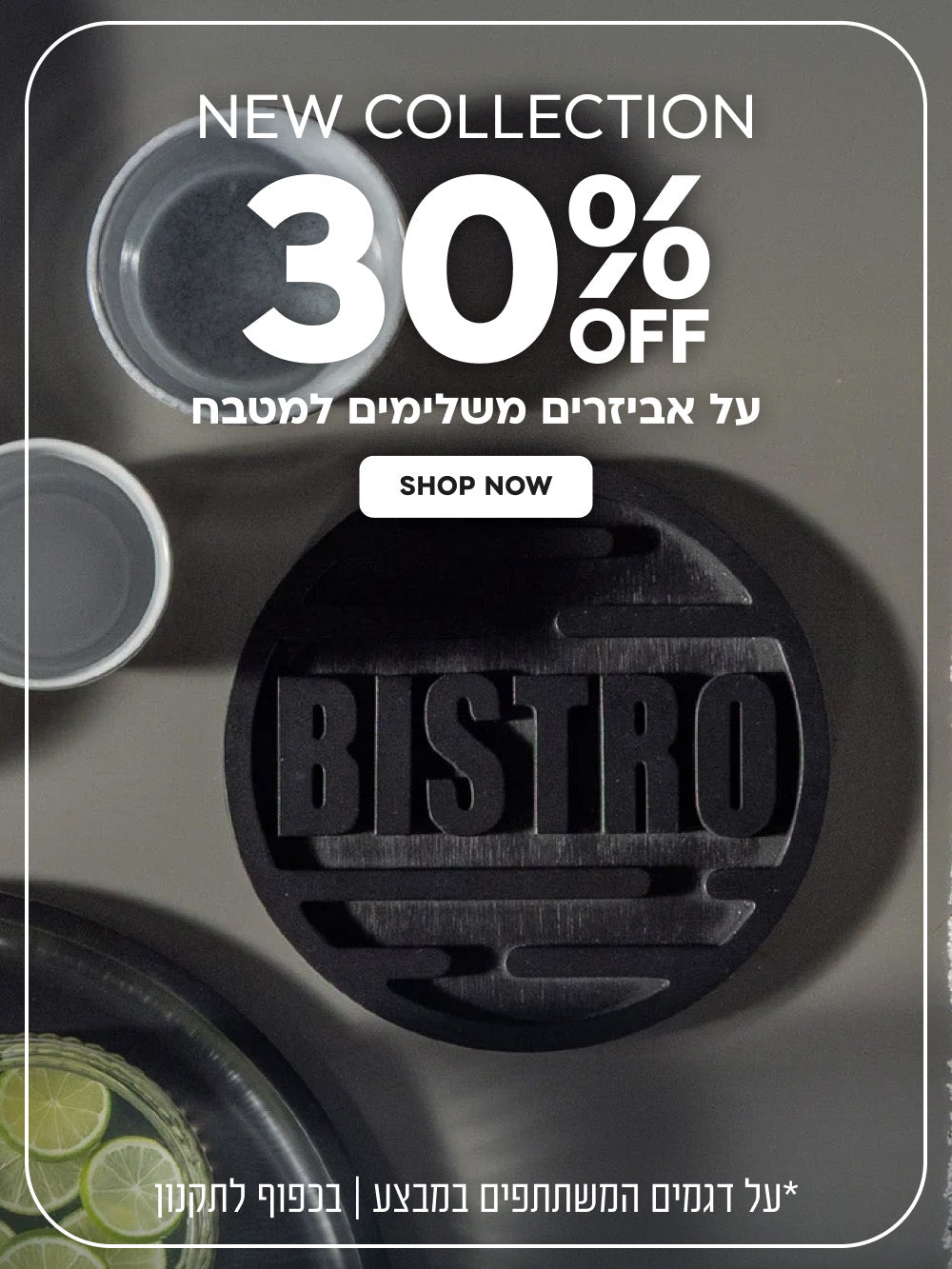 New Collection | הנחה של 30% על אביזרים משלימים למטבח | על דגמים המשתתפים במבצע | בכפוף לתקנון