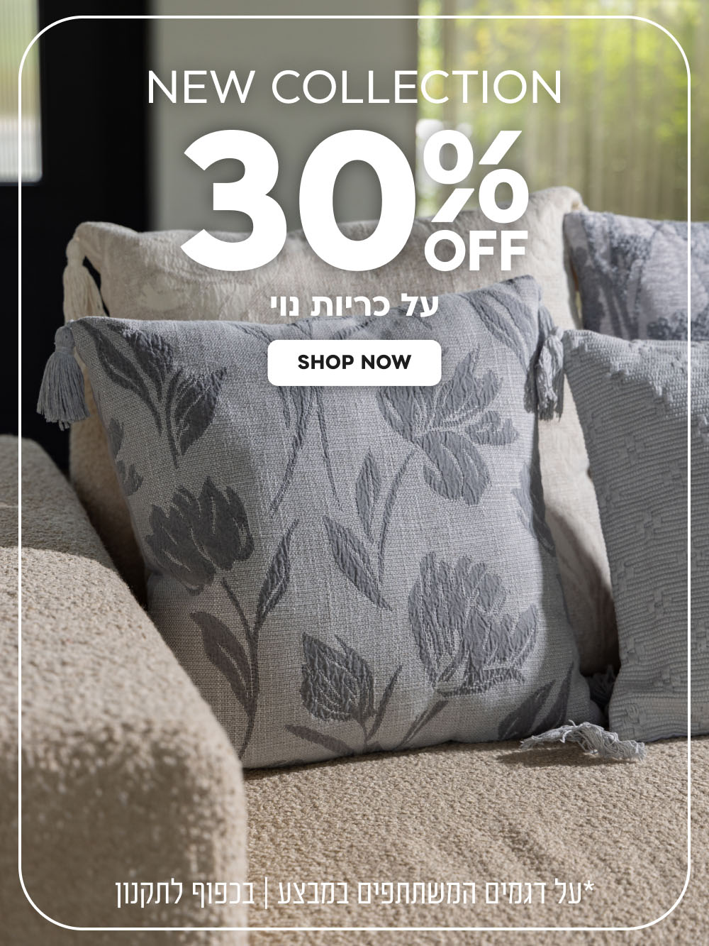 New Collection | הנחה של 30% על כריות נוי | על דגמים המשתתפים במבצע | בכפוף לתקנון