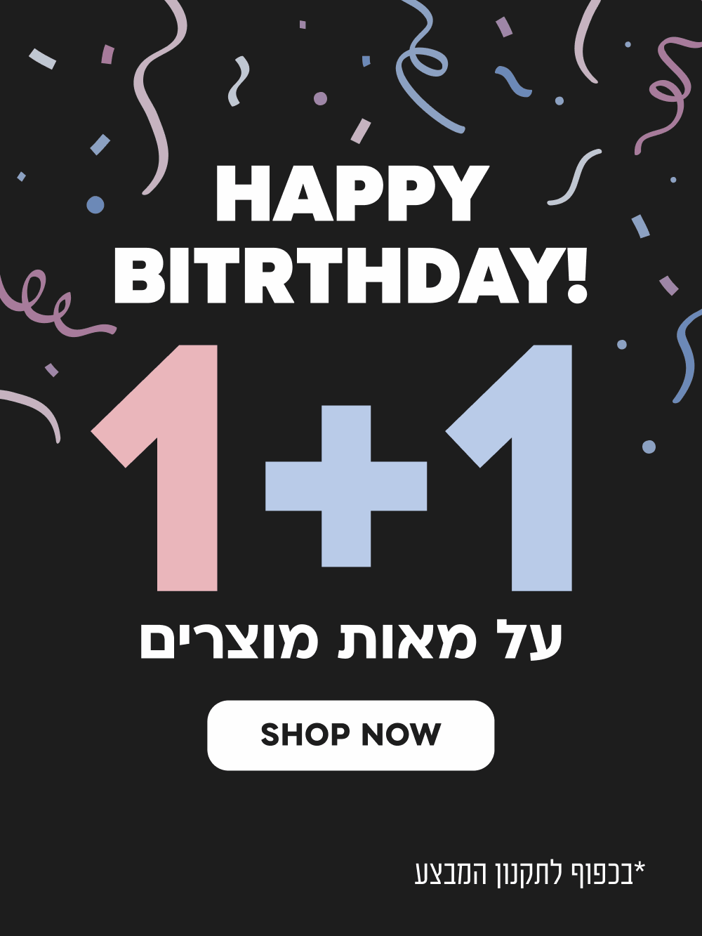 HAPPY BIRTHDAY 1+1 ל מאות מוצרים SHOP NEW
בכפוף לתקנון האתר