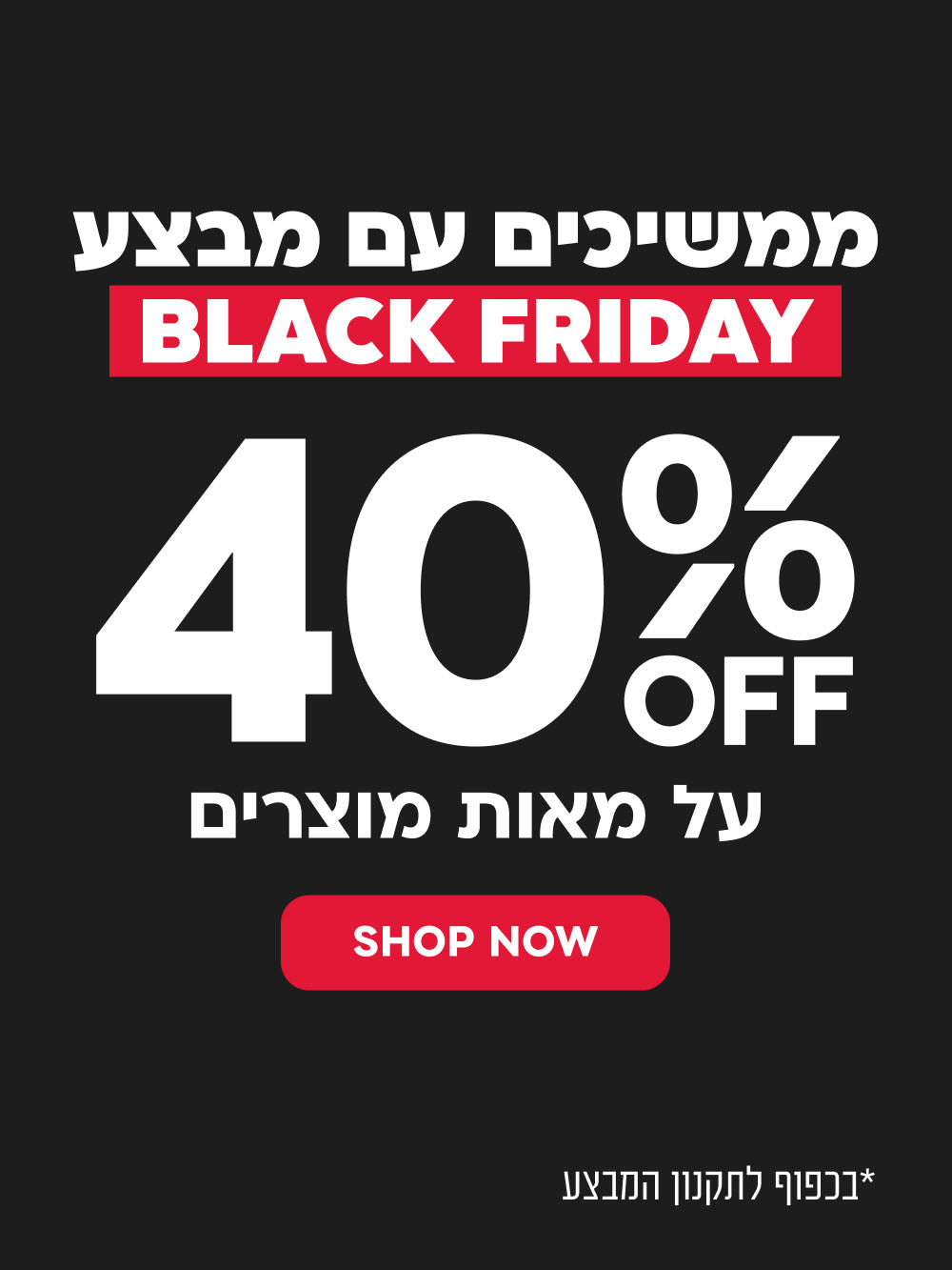 ממשיכים עם מבצע
BLACK FRIDAY 40%  SHOP NEW
*בכפוף לתקנון המבצע