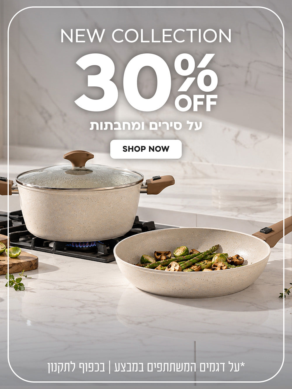 New Collection | הנחה של 30% על סירים ומחבתות | על דגמים המשתתפים במבצע | בכפוף לתקנון