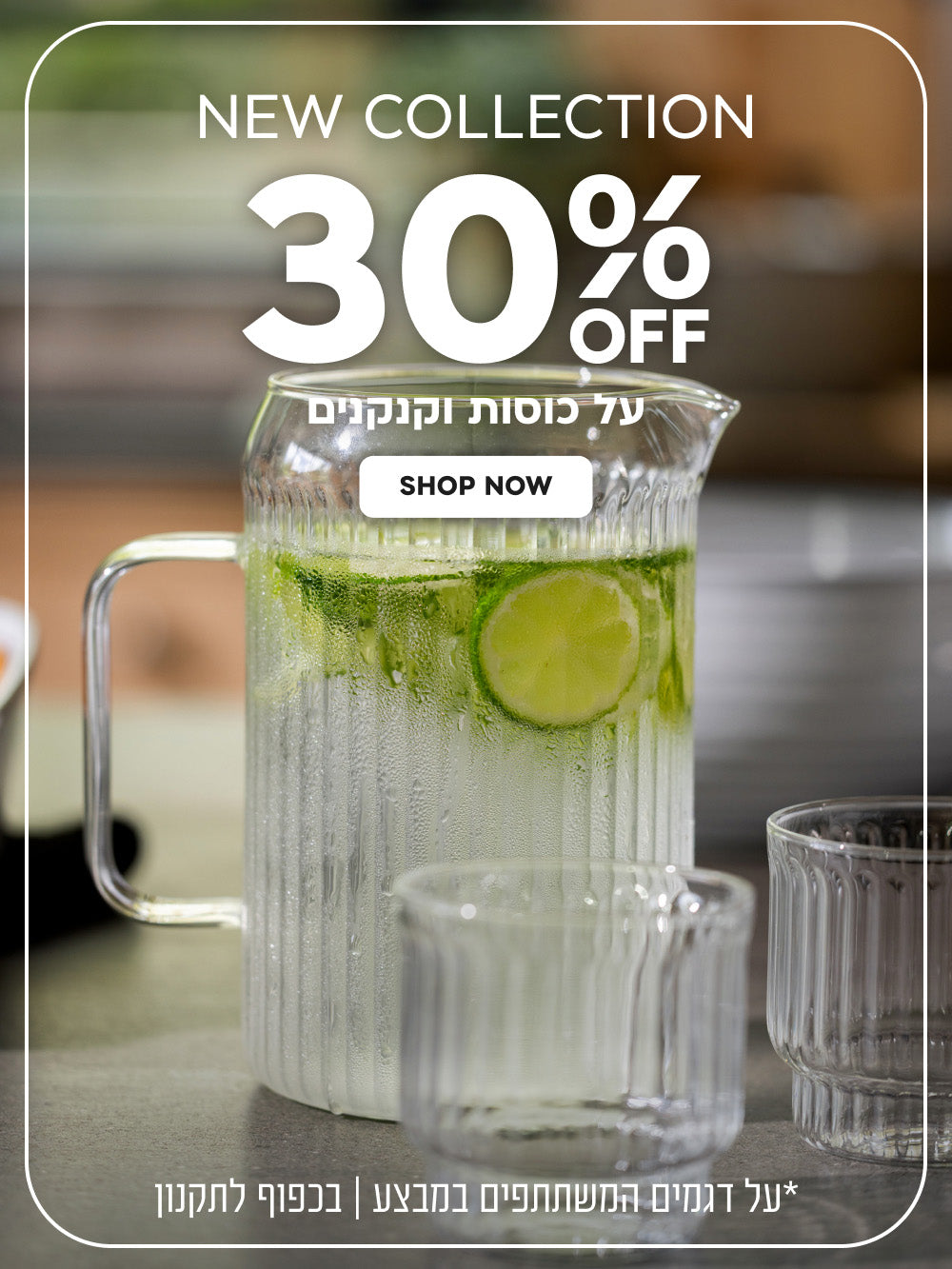 New Collection | הנחה של 30% על כוסות וקנקנים | על דגמים המשתתפים במבצע | בכפוף לתקנון