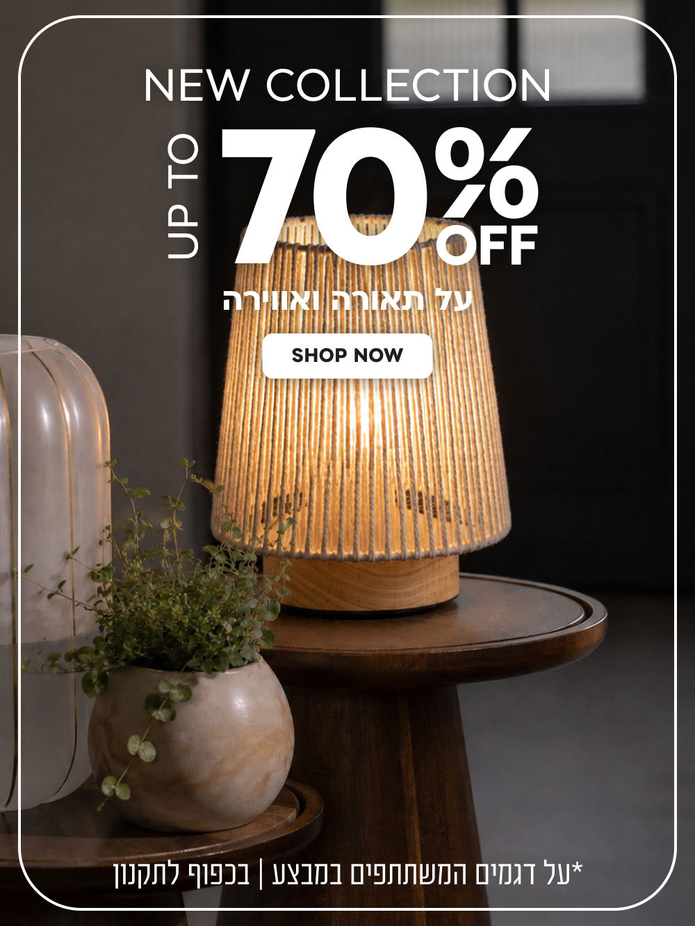 New Collection | עד 70% הנחה על תאורה ואווירה | על דגמים המשתתפים במבצע | בכפוף לתקנון