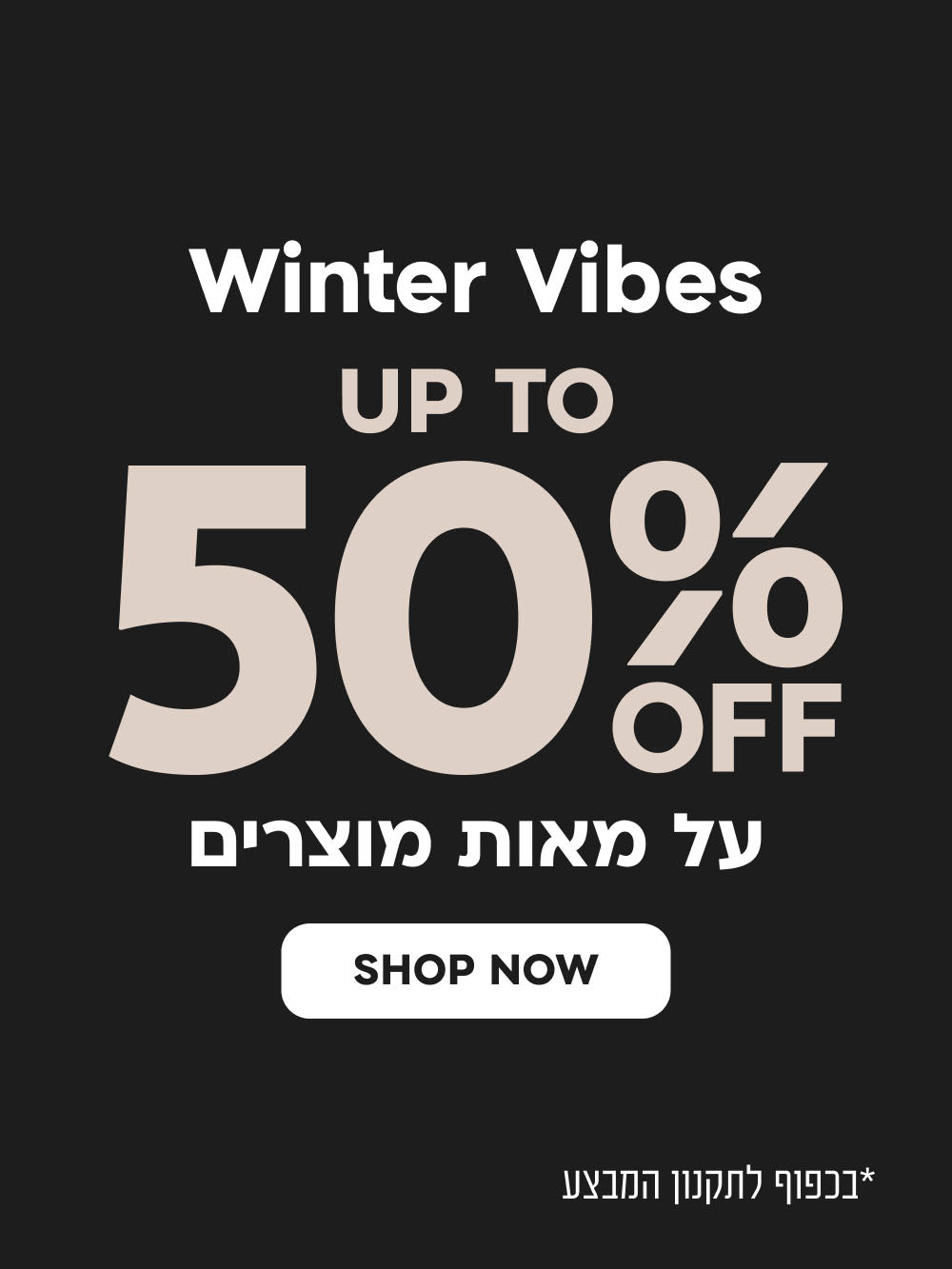 WINTER VIBES
UP TO 50% OFF
על מאות מוצרים 
SHOP NOW

*בכפוף לתקנון המבצע