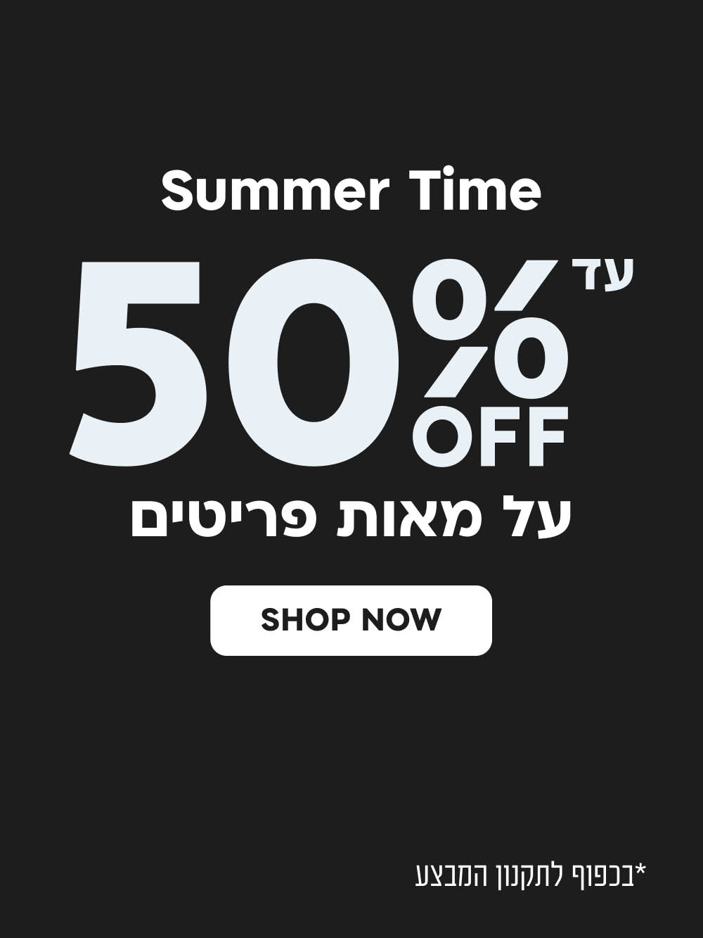 summer time
עד 50% הנחה על מאות פריטים
shop now
*בכפוף לתקנון המבצע